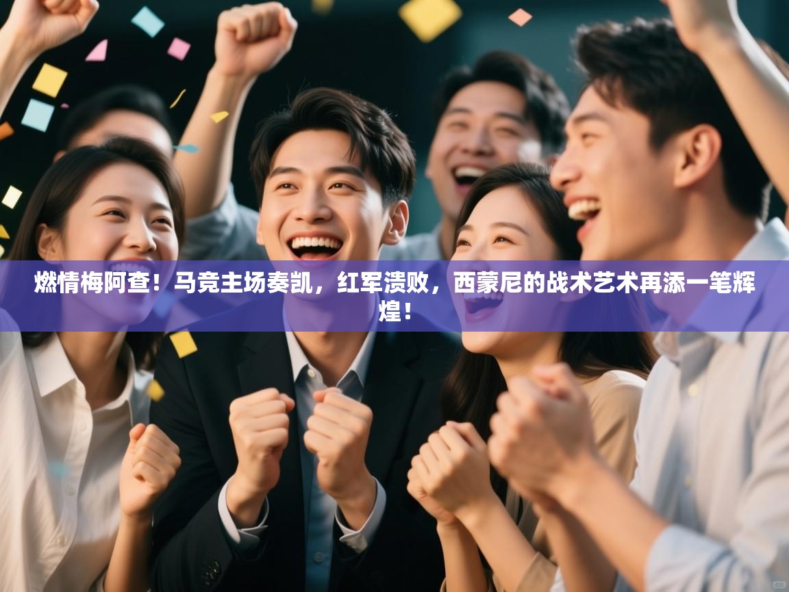 燃情梅阿查！马竞主场奏凯，红军溃败，西蒙尼的战术艺术再添一笔辉煌！  第2张