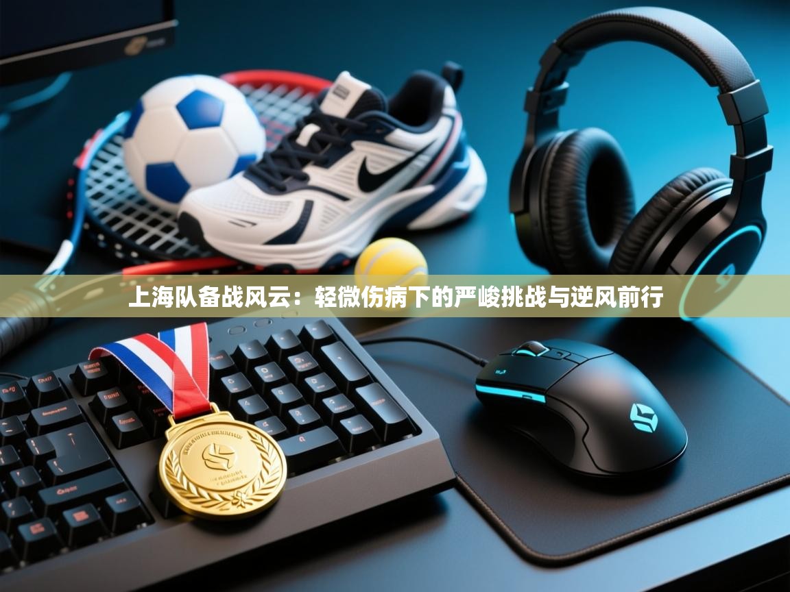 上海队备战风云：轻微伤病下的严峻挑战与逆风前行  第2张